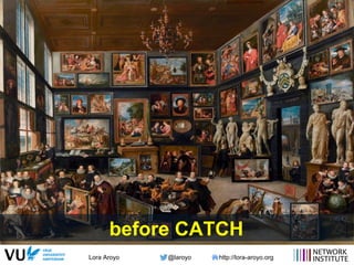 Lora Aroyo @laroyo http://lora-aroyo.org
before CATCH
 