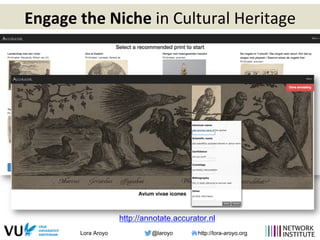 Lora Aroyo @laroyo http://lora-aroyo.org
Engage	
  the	
  Niche	
  in	
  Cultural	
  Heritage	
  
http://annotate.accurator.nl
 