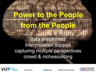 Lora Aroyo @laroyo http://lora-aroyo.org
data enrichment
interpretation support
capturing multiple perspectives
crowd & nichesourcing
Power to the People
from the People
 