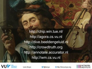 Lora Aroyo @laroyo http://lora-aroyo.org
http://chip.win.tue.nl/
http://agora.cs.vu.nl
http://dive.beeldengeluid.nl
http://crowdtruth.org
http://annotate.accurator.nl
http://wm.cs.vu.nl
 