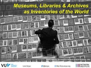 Lora Aroyo @laroyo http://lora-aroyo.org
Museums, Libraries & Archives
as Inventories of the World
André	
  Malraux,	
  The	
  Imaginary	
  Museum	
  of	
  World	
  Sculpture,	
  1953	
  
 