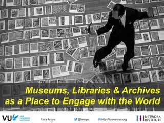 Lora Aroyo @laroyo http://lora-aroyo.org
Museums, Libraries & Archives
as a Place to Engage with the World
 