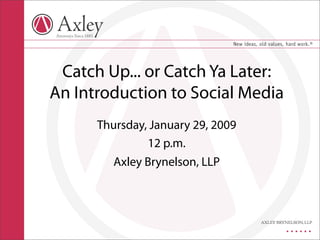 Catch Up... or Catch Ya Later:
An Introduction to Social Media
      Thursday, January 29, 2009
               12 p.m.
        Axley Brynelson, LLP
 