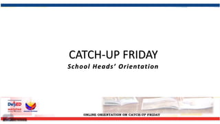 CATCH-UP FRIDAY
School Heads’ Orientation
 