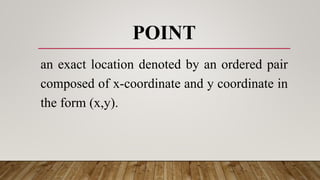 POINT
an exact location denoted by an ordered pair
composed of x-coordinate and y coordinate in
the form (x,y).
 