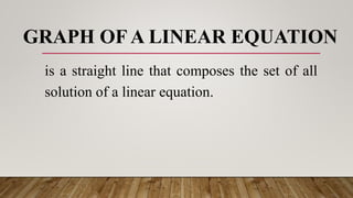 GRAPH OF A LINEAR EQUATION
is a straight line that composes the set of all
solution of a linear equation.
 