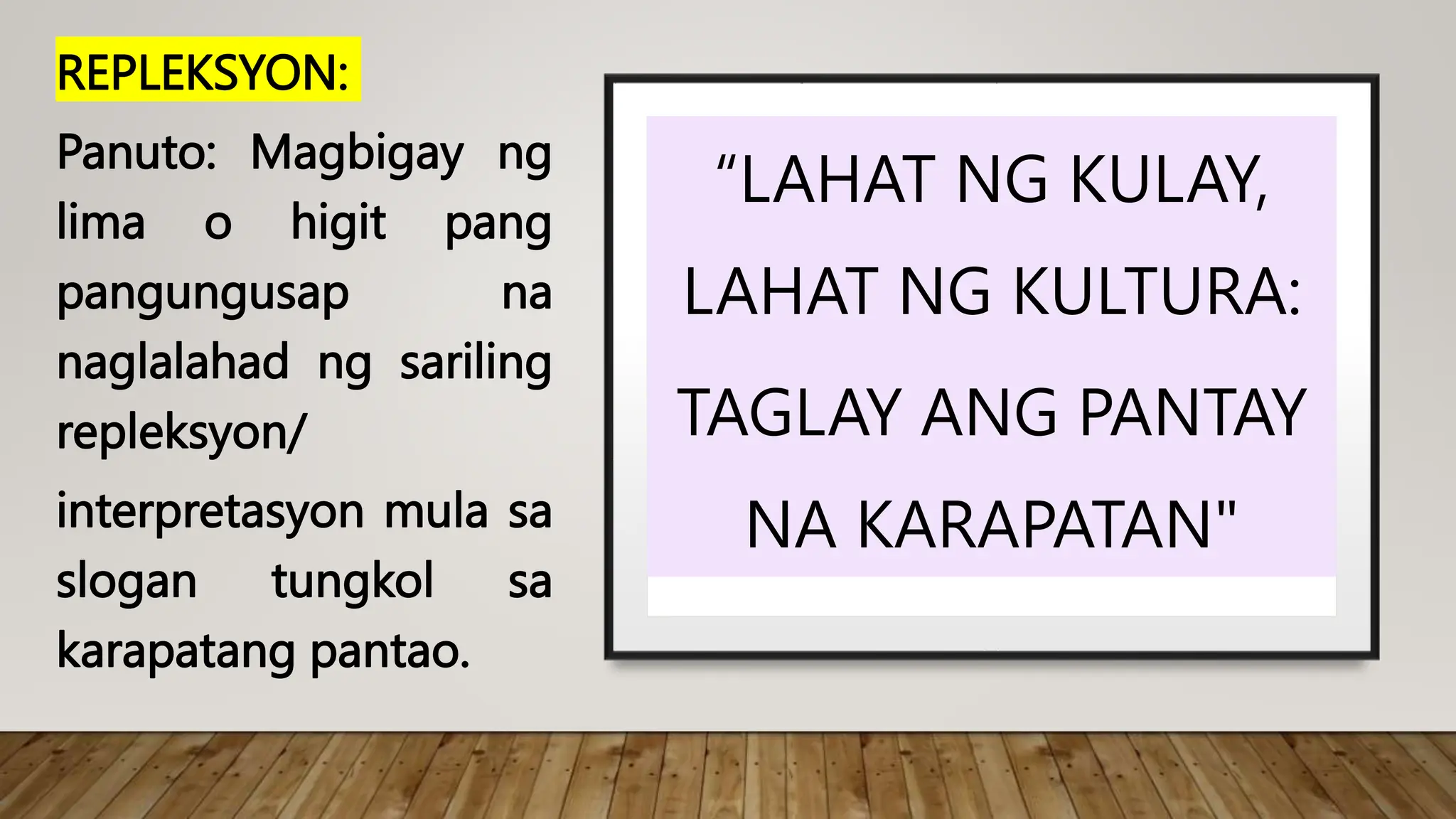 REPLEKSYON:
Panuto: Magbigay ng
lima o higit pang
pangungusap na
naglalahad ng sariling
repleksyon/
interpretasyon mula sa
slogan tungkol sa
karapatang pantao.
“LAHAT NG KULAY,
LAHAT NG KULTURA:
TAGLAY ANG PANTAY
NA KARAPATAN"