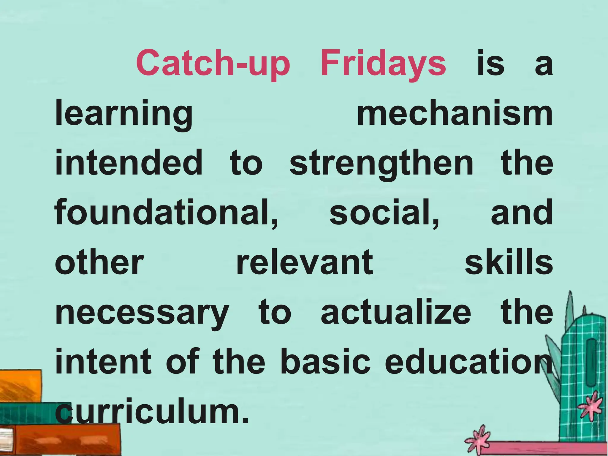 Catch-up Fridays is a
learning mechanism
intended to strengthen the
foundational, social, and
other relevant skills
necessary to actualize the
intent of the basic education
curriculum.