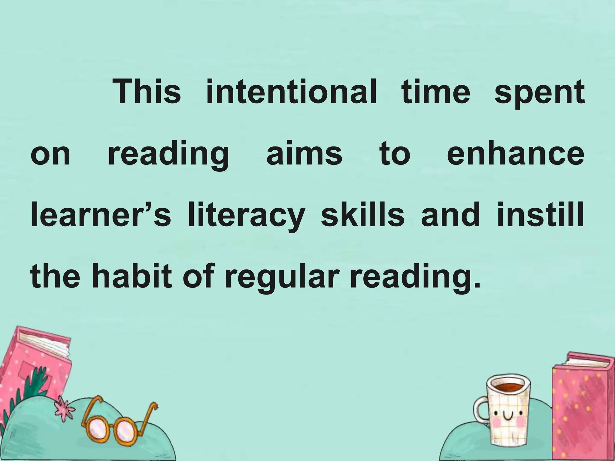 This intentional time spent
on reading aims to enhance
learner’s literacy skills and instill
the habit of regular reading.