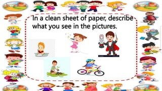 In a clean sheet of paper, describe
what you see in the pictures.
 