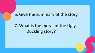 6. Give the summary of the story.
7. What is the moral of the Ugly
Duckling story?
 