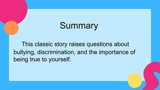 Summary
This classic story raises questions about
bullying, discrimination, and the importance of
being true to yourself.
 