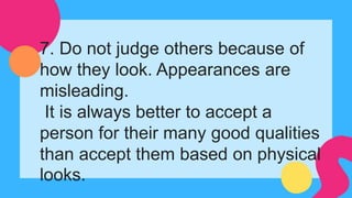 7. Do not judge others because of
how they look. Appearances are
misleading.
It is always better to accept a
person for their many good qualities
than accept them based on physical
looks.
 
