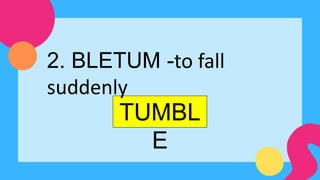 TUMBL
E
2. BLETUM -to fall
suddenly
 