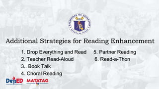 Additional Strategies for Reading Enhancement
1. Drop Everything and Read 5. Partner Reading
2. Teacher Read-Aloud 6. Read-a-Thon
3.. Book Talk
4. Choral Reading
 
