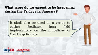 DEPARTMENT OF EDUCATION
What more do we expect to be happening
during the Fridays in January?
It shall also be used as a venue to
gather feedback from field
implementers on the guidelines of
Catch-up Fridays.
 