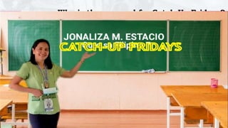 DEPARTMENT OF EDUCATION
Why is there a need for Catch-Up Fridays?
Catch-Up Fridays is essential to
respond to low proficiency levels in
reading and the urgent need to
intensify Values, Health, and Peace
Education. It supports the goals
outlined in the MATATAG: Bansang
Makabata, Batang Makabansa agenda,
and the Eight-Point Socioeconomic
Agenda.
 