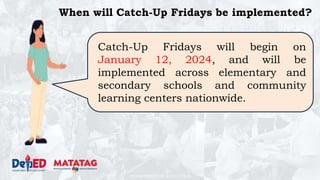 DEPARTMENT OF EDUCATION
When will Catch-Up Fridays be implemented?
Catch-Up Fridays will begin on
January 12, 2024, and will be
implemented across elementary and
secondary schools and community
learning centers nationwide.
 