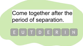 Come together after the
period of separation.
E U T D E R I N
 