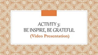 ACTIVITY3:
BEINSPIRE,BEGRATEFUL
(Video Presentation)
 