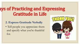 ays of Practicing and Expressing
Gratitude in Life
2. Express Gratitude Verbally
• Tell people you appreciate them
and specify what you're thankful
for.
 