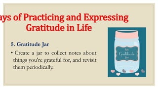ays of Practicing and Expressing
Gratitude in Life
5. Gratitude Jar
• Create a jar to collect notes about
things you're grateful for, and revisit
them periodically.
 