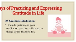 ays of Practicing and Expressing
Gratitude in Life
10. Gratitude Meditation
• Include gratitude in your
meditation practice, reflecting on
things you're thankful for.
 