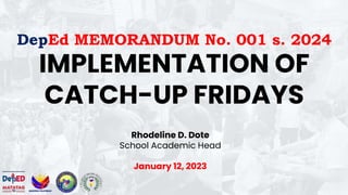 DepEd MEMORANDUM No. 001 s. 2024
IMPLEMENTATION OF
CATCH-UP FRIDAYS
Rhodeline D. Dote
School Academic Head
January 12, 2023
 