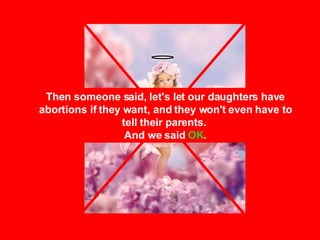 Then someone said, let's let our daughters have abortions if they want, and they won't even have to tell their parents.  And we said  OK . 
