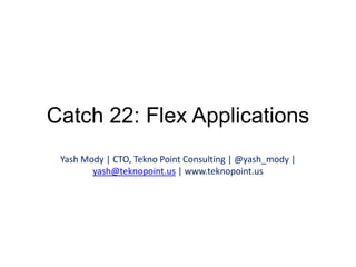 Catch 22: Flex Applications Yash Mody | CTO, Tekno Point Consulting | @yash_mody | yash@teknopoint.us | www.teknopoint.us 
