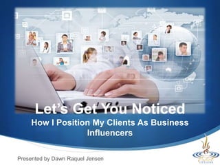 Let’s Get You Noticed
How I Position My Clients As Business
Influencers
Presented by Dawn Raquel Jensen
 
