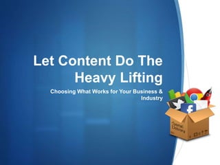 Let Content Do The
Heavy Lifting
Choosing What Works for Your Business &
Industry
 