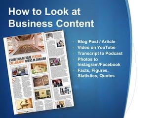 How to Look at
Business Content
• Blog Post / Article
• Video on YouTube
• Transcript to Podcast
• Photos to
Instagram/Facebook
• Facts, Figures,
Statistics, Quotes
 