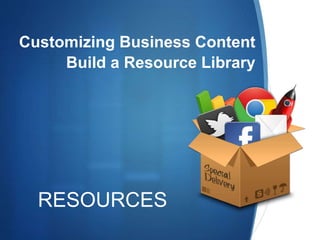 RESOURCES
Customizing Business Content
Build a Resource Library
 