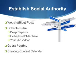 Establish Social Authority
 Website(Blog) Posts
 LinkedIn Pulse
 Deep Captions
 Embedded SlideShare
 YouTube Videos
 Guest Posting
 Creating Content Calendar
 