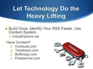  Build Once. Identify Your RSS Feeds. Use
Content System.
 VirtualOptions.net
Have Content?
 Hootsuite.com
 Tweetdeck.com
 Bufferapp.com
 Postplanner.com
Let Technology Do the
Heavy Lifting
 