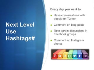 Next Level
Use
Hashtags#
Every day you want to:
 Have conversations with
people on Twitter.
 Comment on blog posts
 Take part in discussions in
Facebook groups
 Comment on Instagram
photos
 