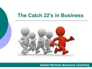 The Catch 22’s in Business




        Global Markets Business Coaching
 