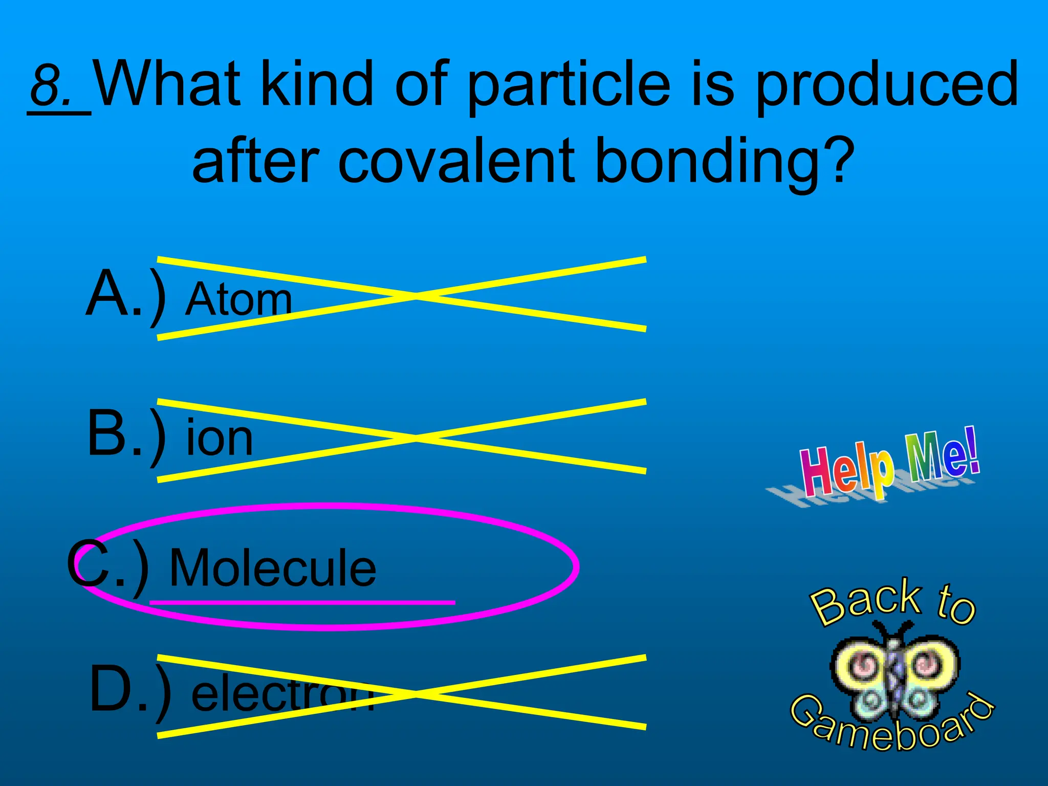 8. What kind of particle is produced
after covalent bonding?
D.) electron
B.) ion
C.) Molecule
A.) Atom