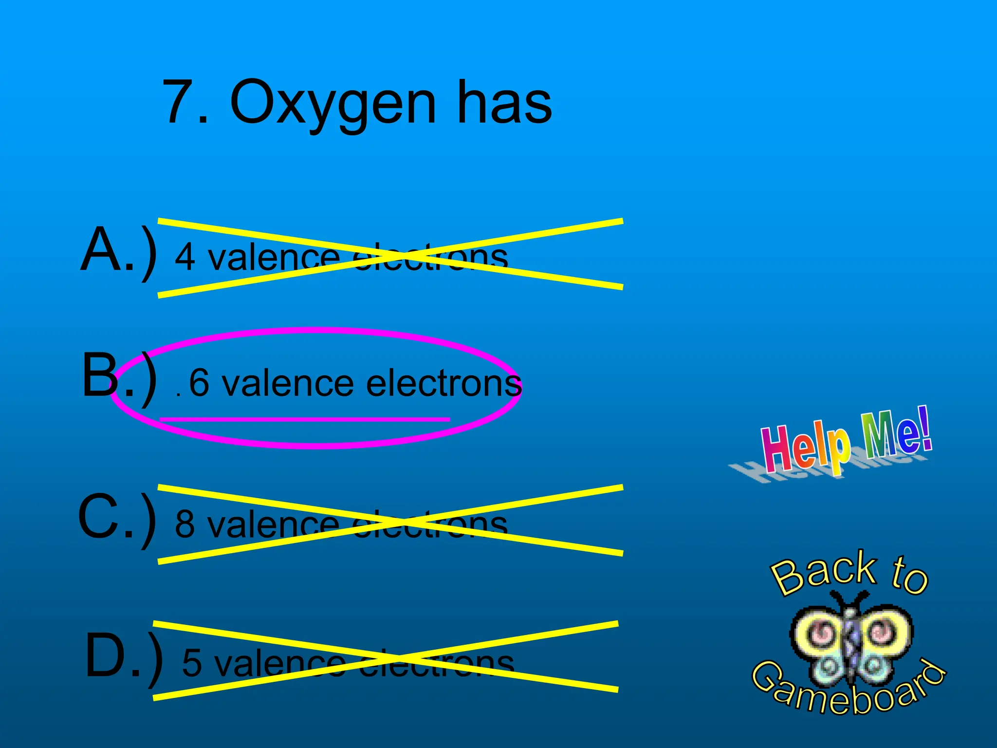 7. Oxygen has
D.) 5 valence electrons
B.) . 6 valence electrons
C.) 8 valence electrons
A.) 4 valence electrons
