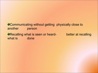 Communicating without getting physically close to
another person
Recalling what is seen or heard- better at recalling
what is done
 