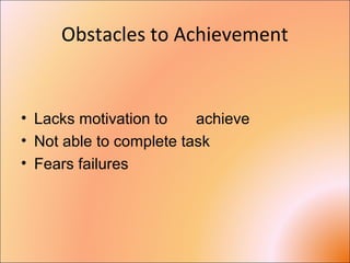 Obstacles to Achievement
• Lacks motivation to achieve
• Not able to complete task
• Fears failures
 