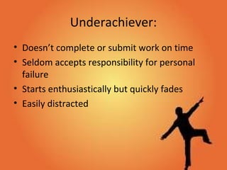 Underachiever:
• Doesn’t complete or submit work on time
• Seldom accepts responsibility for personal
failure
• Starts enthusiastically but quickly fades
• Easily distracted
 