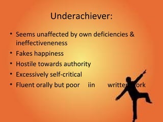 Underachiever:
• Seems unaffected by own deficiencies &
ineffectiveneness
• Fakes happiness
• Hostile towards authority
• Excessively self-critical
• Fluent orally but poor iin written work
 