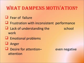 What Dampens motivation?
 Fear of failure
 Frustration with inconsistent performance
 Lack of understanding the school
work
 Emotional problems
 Anger
 Desire for attention– even negative
attention
 