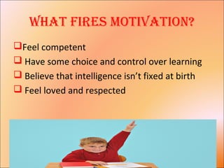 What Fires motivation?
Feel competent
 Have some choice and control over learning
 Believe that intelligence isn’t fixed at birth
 Feel loved and respected
 