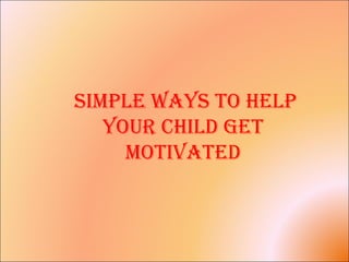 simple Ways to help
your chilD get
motivateD
 