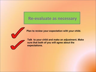 Re-evaluate as necessary
Plan to review your expectation with your child.
Talk to your child and make an adjustment. Make
sure that both of you will agree about the
expectations.
 