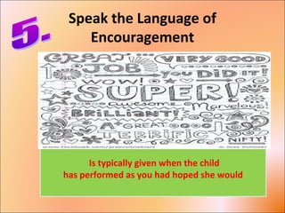 Speak the Language of
Encouragement
Praise:
• Discusses results.
“Great work on the science quiz! You got an
A!”
• Uses opinion words such as
“good,” “great,” “terrific,” and“wonderful.”
Is typically given when the child
has performed as you had hoped she would
 