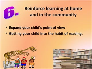 Reinforce learning at home
and in the community
• Expand your child’s point of view
• Getting your child into the habit of reading.
 